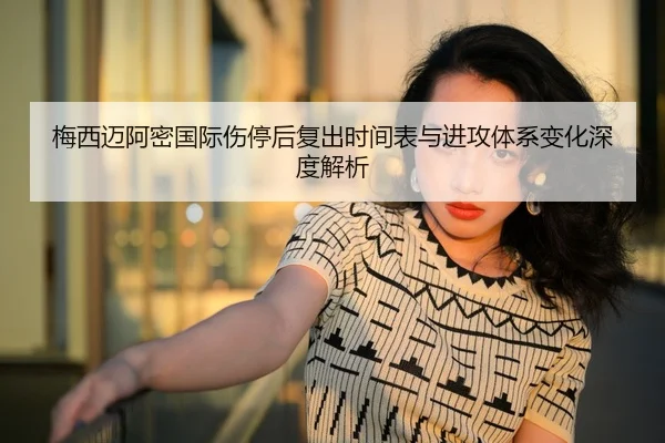 梅西迈阿密国际伤停后复出时间表与进攻体系变化深度解析