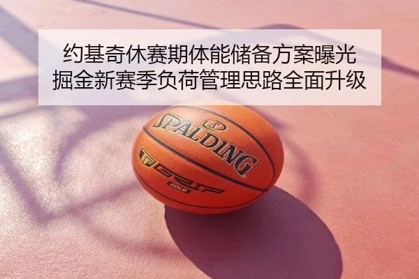 约基奇休赛期体能储备方案曝光 掘金新赛季负荷管理思路全面升级