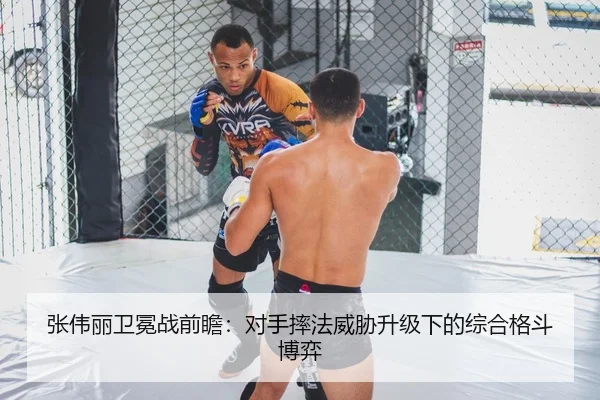 张伟丽卫冕战前瞻：对手摔法威胁升级下的综合格斗博弈