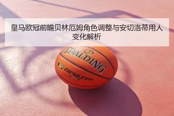皇马欧冠前瞻贝林厄姆角色调整与安切洛蒂用人变化解析